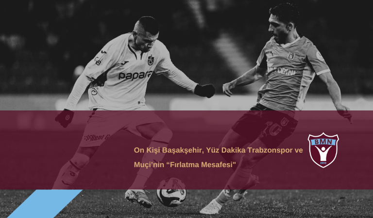 On Kişi Başakşehir, Yüz Dakika Trabzonspor ve Muçi’nin “Fırlatma Mesafesi”